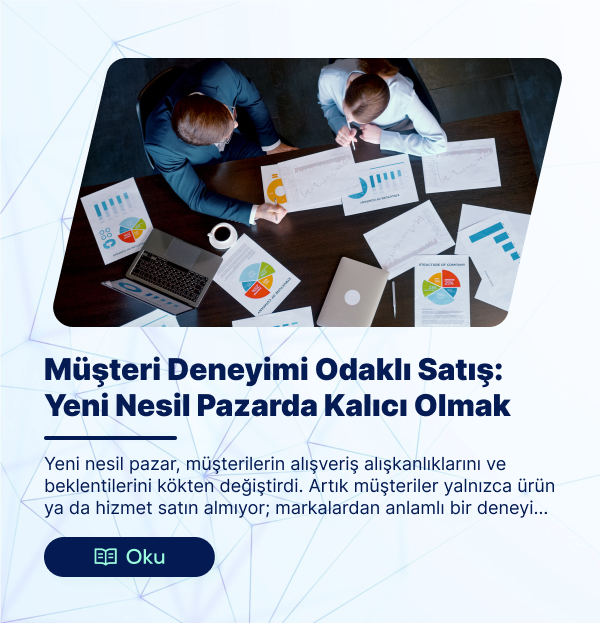 Müşteri Deneyimi Odaklı Satış: Yeni Nesil Pazarda Kalıcı Olmak